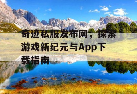奇迹私服发布网，探索游戏新纪元与App下载指南