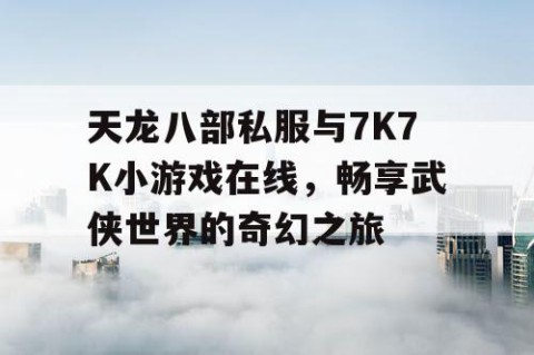 天龙八部私服与7K7K小游戏在线，畅享武侠世界的奇幻之旅