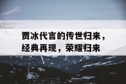 贾冰代言的传世归来，经典再现，荣耀归来