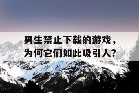 男生禁止下载的游戏，为何它们如此吸引人？