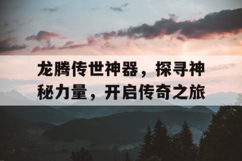 龙腾传世神器，探寻神秘力量，开启传奇之旅