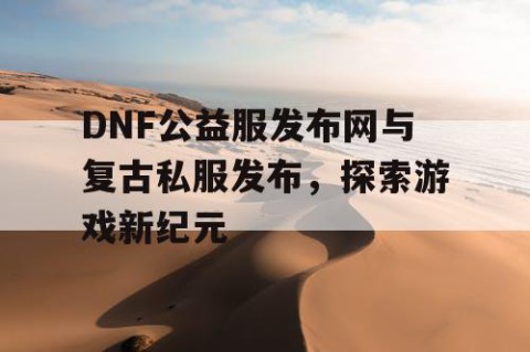 DNF公益服发布网与复古私服发布，探索游戏新纪元