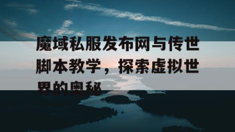 魔域私服发布网与传世脚本教学，探索虚拟世界的奥秘