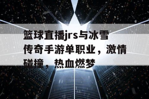篮球直播jrs与冰雪传奇手游单职业，激情碰撞，热血燃梦