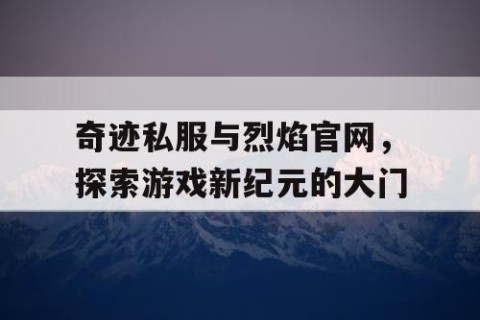 奇迹私服与烈焰官网，探索游戏新纪元的大门