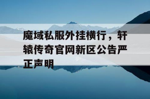 魔域私服外挂横行，轩辕传奇官网新区公告严正声明