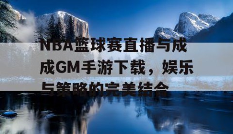 NBA篮球赛直播与成成GM手游下载，娱乐与策略的完美结合
