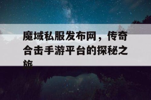 魔域私服发布网，传奇合击手游平台的探秘之旅
