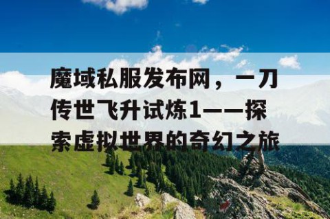 魔域私服发布网，一刀传世飞升试炼1——探索虚拟世界的奇幻之旅