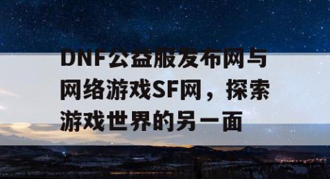 DNF公益服发布网与网络游戏SF网，探索游戏世界的另一面