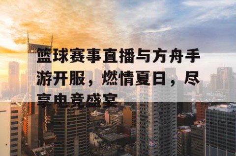 篮球赛事直播与方舟手游开服，燃情夏日，尽享电竞盛宴