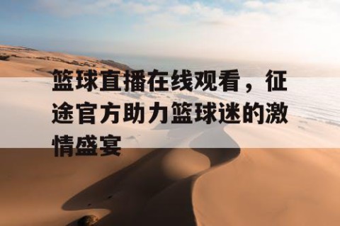 篮球直播在线观看，征途官方助力篮球迷的激情盛宴