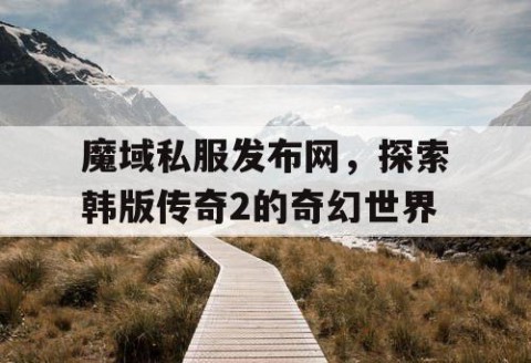 魔域私服发布网，探索韩版传奇2的奇幻世界