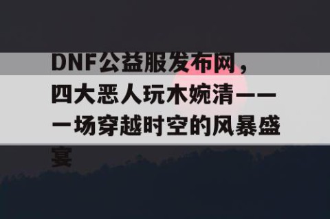 DNF公益服发布网，四大恶人玩木婉清——一场穿越时空的风暴盛宴