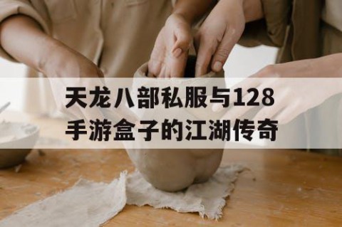 天龙八部私服与128手游盒子的江湖传奇