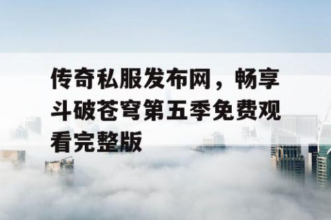 传奇私服发布网,畅享斗破苍穹第五季免费观看完整版