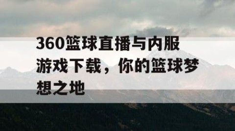 360篮球直播与内服游戏下载，你的篮球梦想之地
