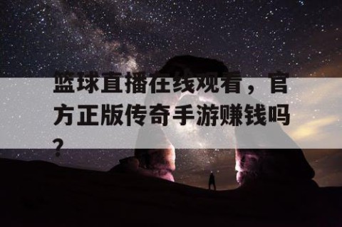 篮球直播在线观看，官方正版传奇手游赚钱吗？
