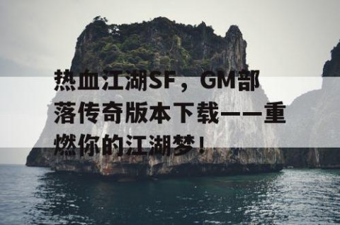 热血江湖SF，GM部落传奇版本下载——重燃你的江湖梦！