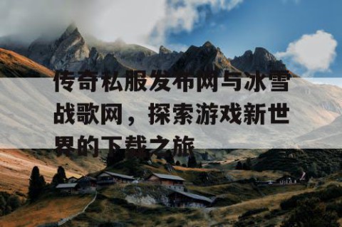 传奇私服发布网与冰雪战歌网，探索游戏新世界的下载之旅