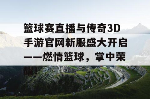 篮球赛直播与传奇3D手游官网新服盛大开启——燃情篮球,掌中荣耀!