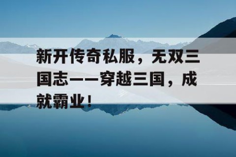 新开传奇私服，无双三国志——穿越三国，成就霸业！