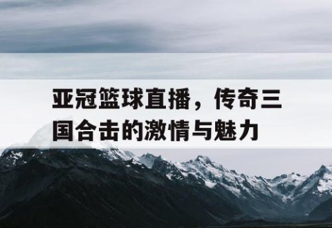 亚冠篮球直播，传奇三国合击的激情与魅力