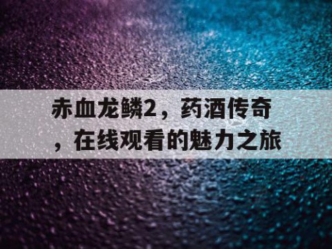 赤血龙鳞2，药酒传奇，在线观看的魅力之旅