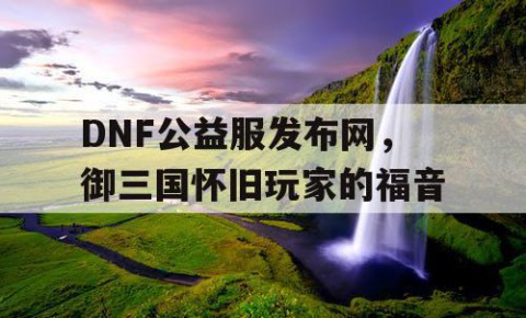 DNF公益服发布网，御三国怀旧玩家的福音