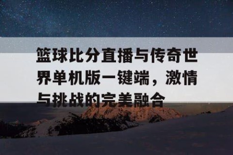 篮球比分直播与传奇世界单机版一键端，激情与挑战的完美融合