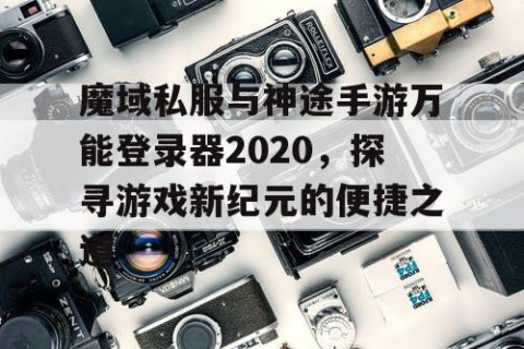 魔域私服与神途手游万能登录器2020，探寻游戏新纪元的便捷之道