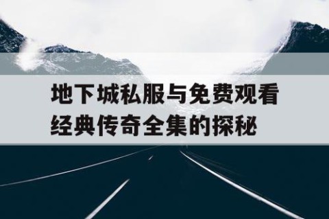 地下城私服与免费观看经典传奇全集的探秘