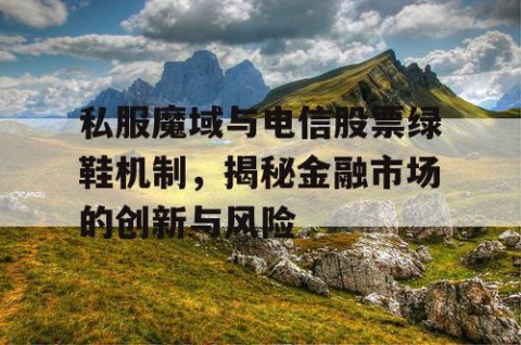 私服魔域与电信股票绿鞋机制，揭秘金融市场的创新与风险