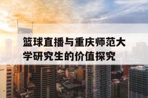 篮球直播与重庆师范大学研究生的价值探究
