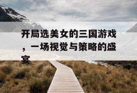 开局选美女的三国游戏，一场视觉与策略的盛宴
