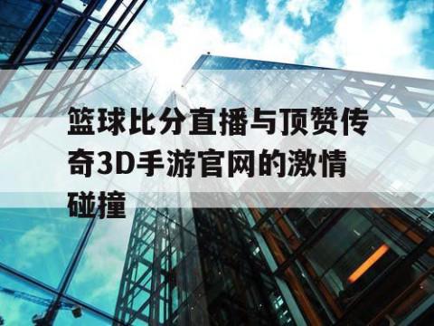 篮球比分直播与顶赞传奇3D手游官网的激情碰撞