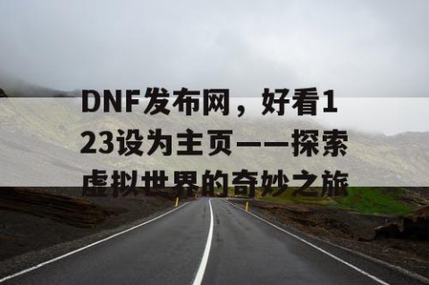DNF发布网，好看123设为主页——探索虚拟世界的奇妙之旅