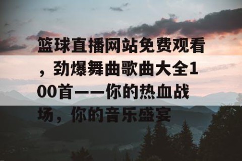 篮球直播网站免费观看，劲爆舞曲歌曲大全100首——你的热血战场，你的音乐盛宴