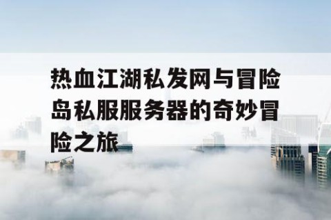 热血江湖私发网与冒险岛私服服务器的奇妙冒险之旅