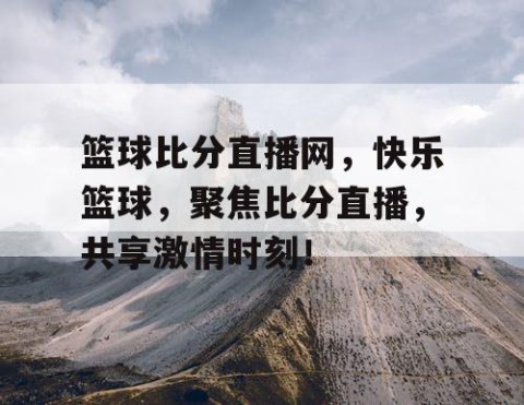 篮球比分直播网，快乐篮球，聚焦比分直播，共享激情时刻！