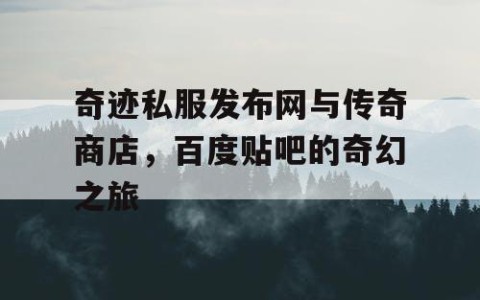 奇迹私服发布网与传奇商店，百度贴吧的奇幻之旅