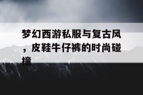 梦幻西游私服与复古风，皮鞋牛仔裤的时尚碰撞