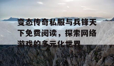 变态传奇私服与兵锋天下免费阅读，探索网络游戏的多元化世界