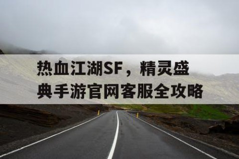 热血江湖SF，精灵盛典手游官网客服全攻略