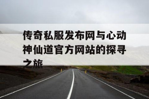 传奇私服发布网与心动神仙道官方网站的探寻之旅