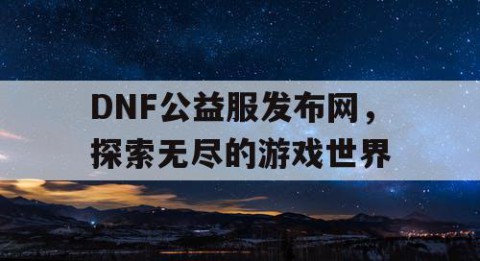 DNF公益服发布网，探索无尽的游戏世界