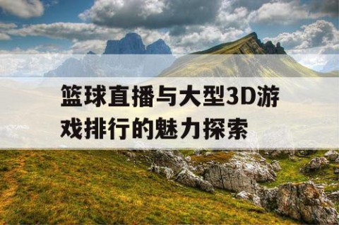 篮球直播与大型3D游戏排行的魅力探索