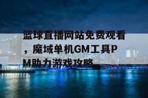 篮球直播网站免费观看,魔域单机GM工具PM助力游戏攻略