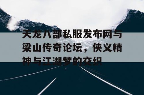 天龙八部私服发布网与梁山传奇论坛，侠义精神与江湖梦的交织