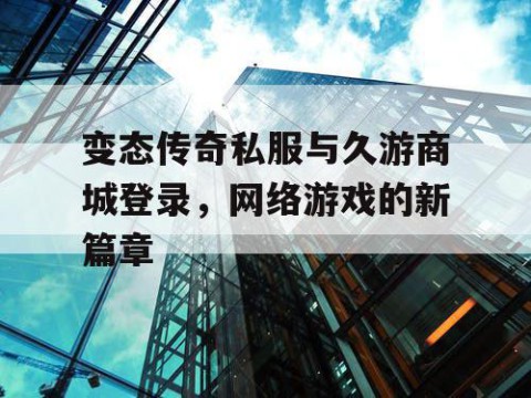 变态传奇私服与久游商城登录,网络游戏的新篇章